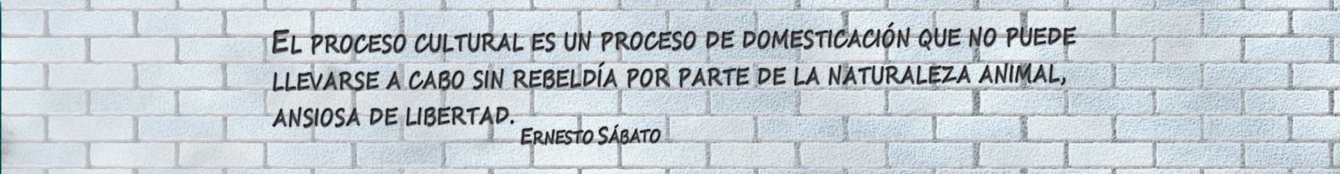 El proceso cultural es un proceso de domesticación que no puede llevarse a cabo sin rebeldía por parte de la naturaleza animal, ansiosa de libertad , Ernesto Sábato